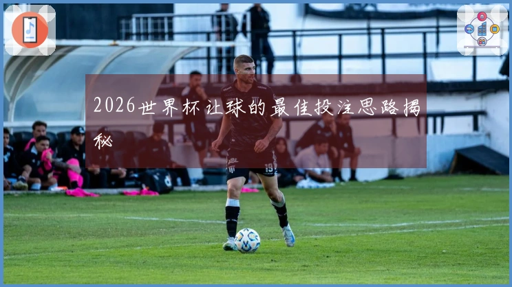 2026世界杯让球的最佳投注思路揭秘