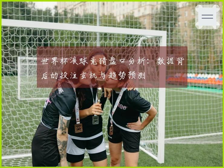 世界杯滚球竞猜盘口分析：数据背后的投注玄机与趋势预测