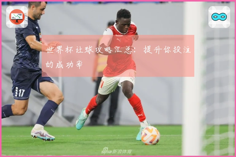 世界杯让球攻略汇总：提升你投注的成功率