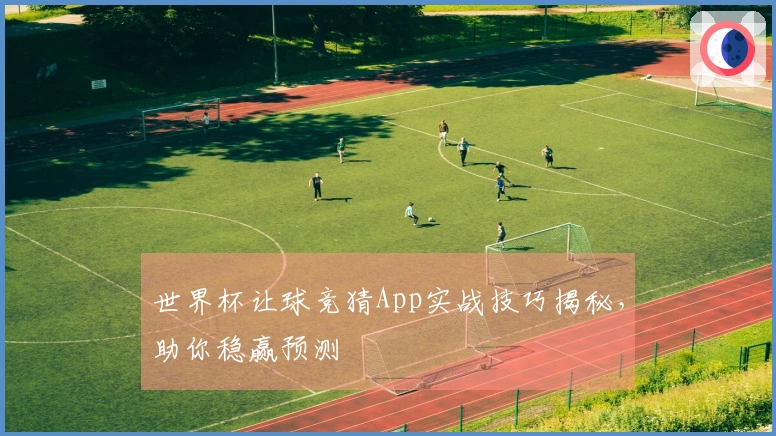 世界杯让球竞猜App实战技巧揭秘，助你稳赢预测