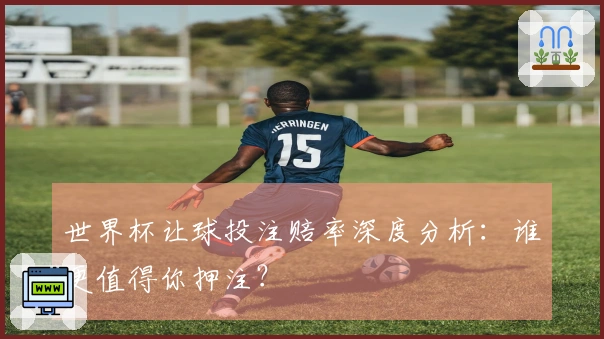 世界杯让球投注赔率深度分析：谁更值得你押注？