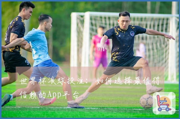 世界杯滚球投注：如何选择最值得信赖的App平台